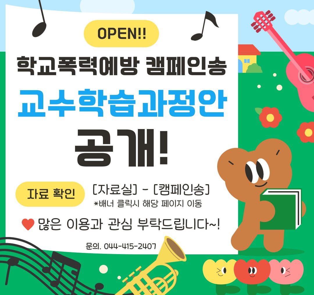 open!! 학교폭력예방 캠페인송 교수학습과정안 공개! 자료확인: [자료실]-[캠페인송] 배너 클릭 시 해당 페이지 이동 많은 이용과 관심 부탁 드립니다 문의 044-415-2407