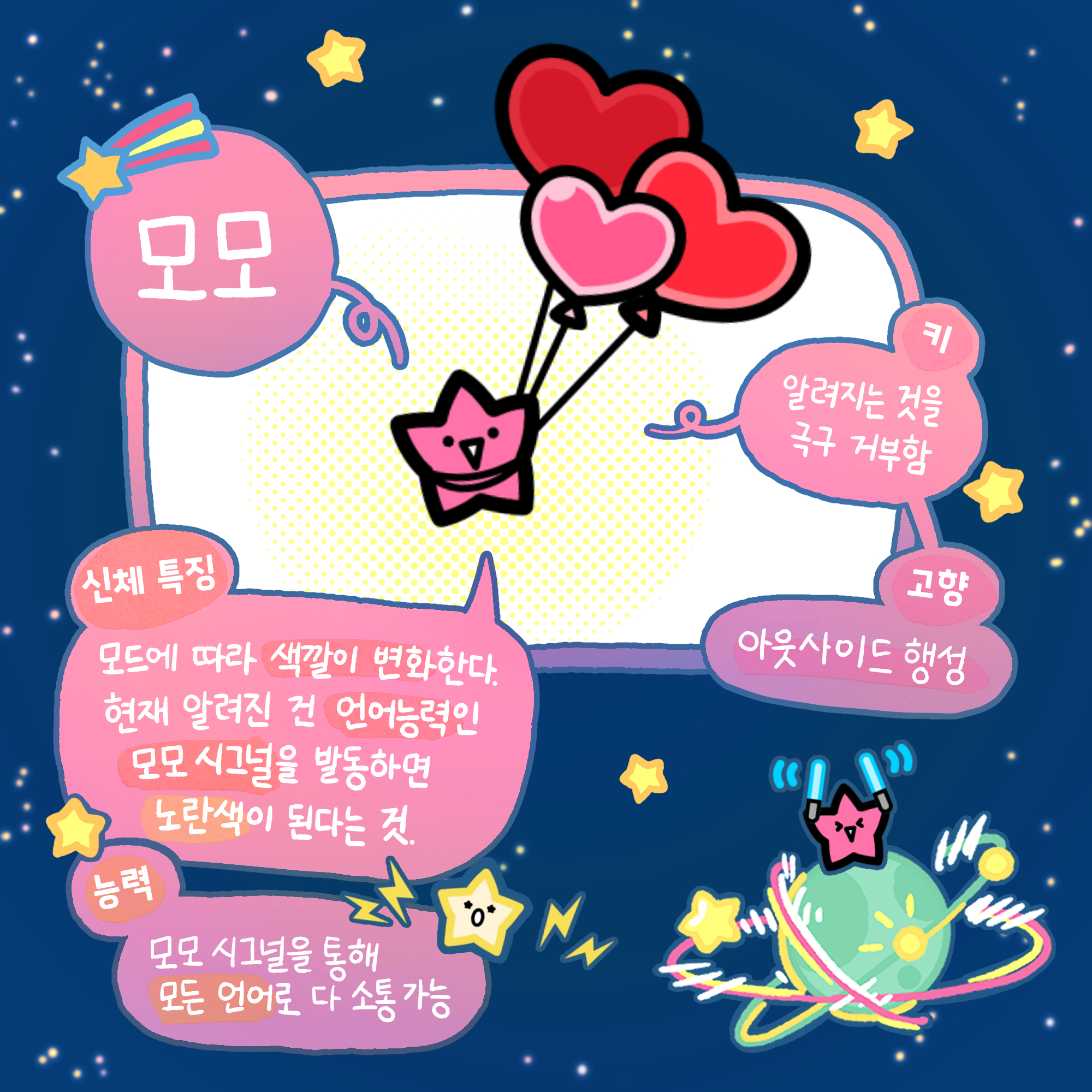 모모:키는 알려지는 것을 극구 거부함, 고향은 아웃사이드 행성, 신체특징은 모드에 따라 색깔이 변화한다. 현재 알려진 건 언어능력인 모모 시그널을 발동하면 노란색이 된다는 것. 능력은 모모 시그널을 통해 모든 언어로 다 소통가능